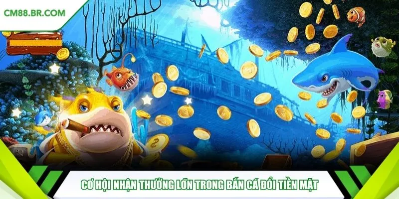 Cơ hội nhận thưởng lớn trong bắn cá đổi tiền mặt