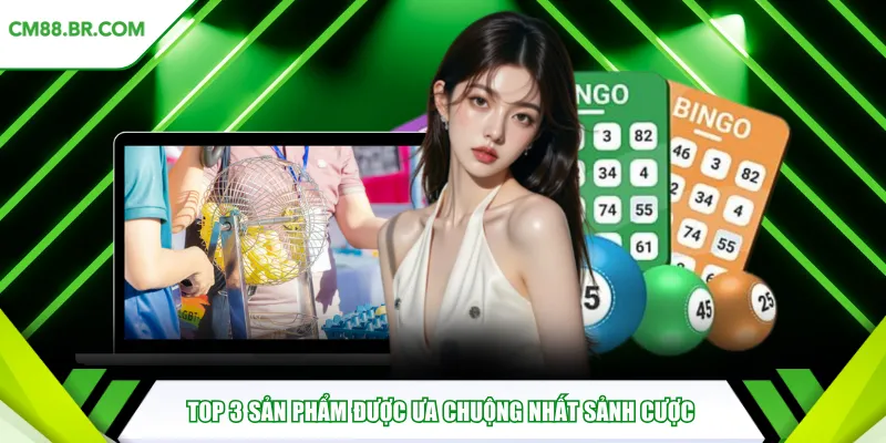 Top 3 sản phẩm được ưa chuộng nhất sảnh cược