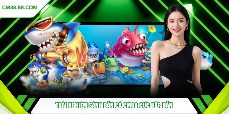 Trải nghiệm sảnh bắn cá CM88 cực hấp dẫn