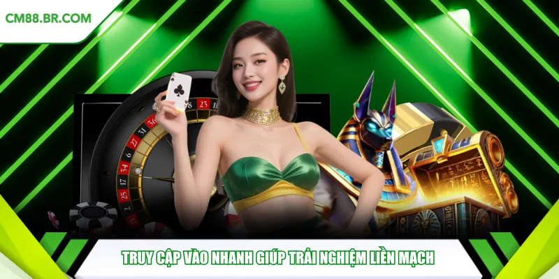 Truy cập vào nhanh giúp trải nghiệm liền mạch